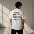 TEXT ME WHEN YOU'RE DRUNK SO I KNOW I STILL MATTER